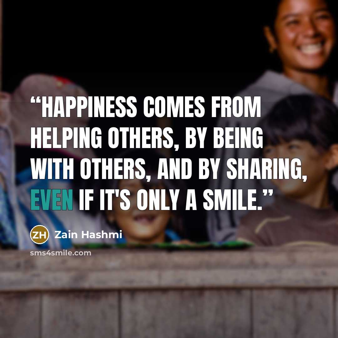 “Happiness comes from helping others, by being with others, and by sharing, even if it's only a smile.” quote by Zain Hashmi
