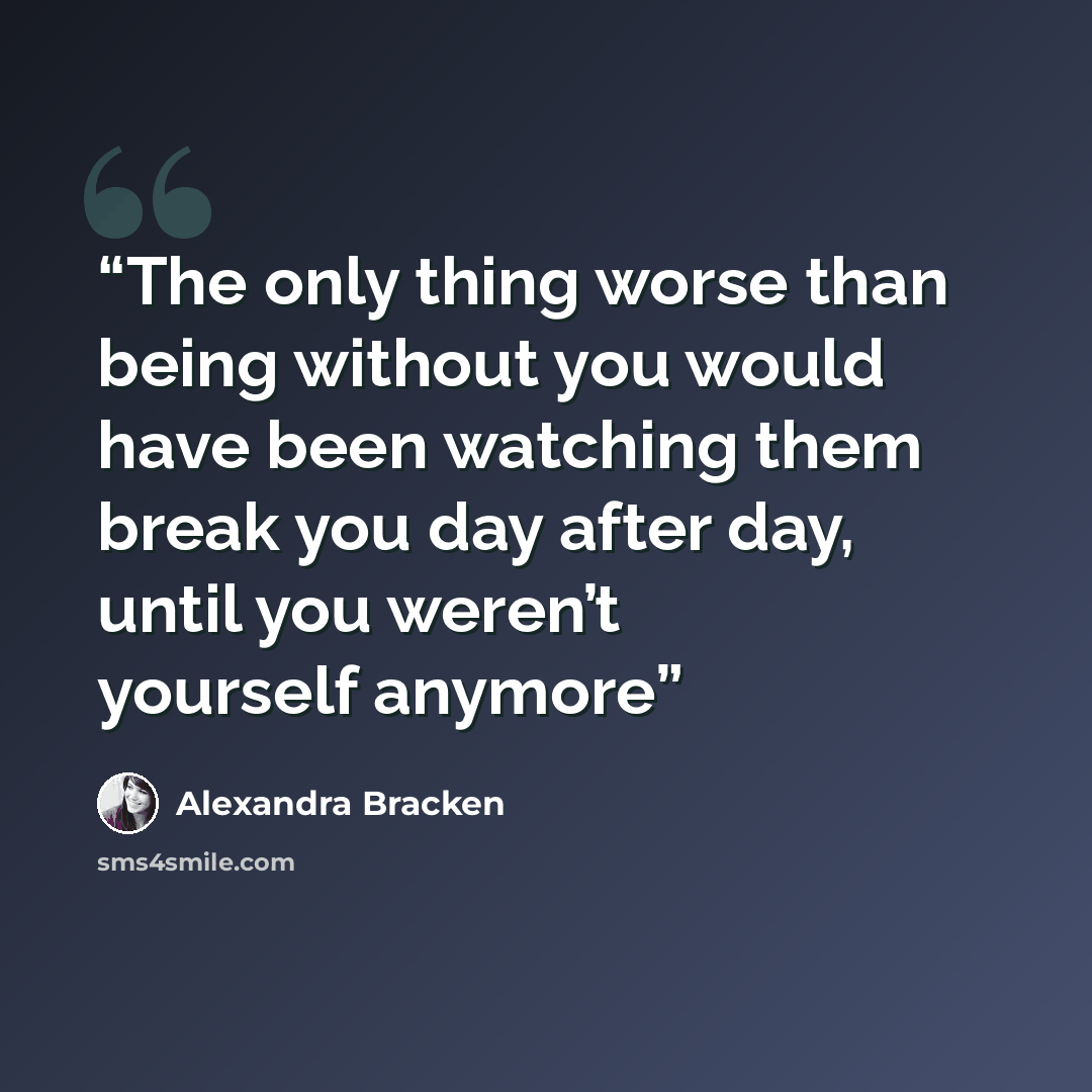 “The only thing worse than being without you would have been watching them break you day after day, until you weren’t yourself anymore” quote by Alexandra Bracken