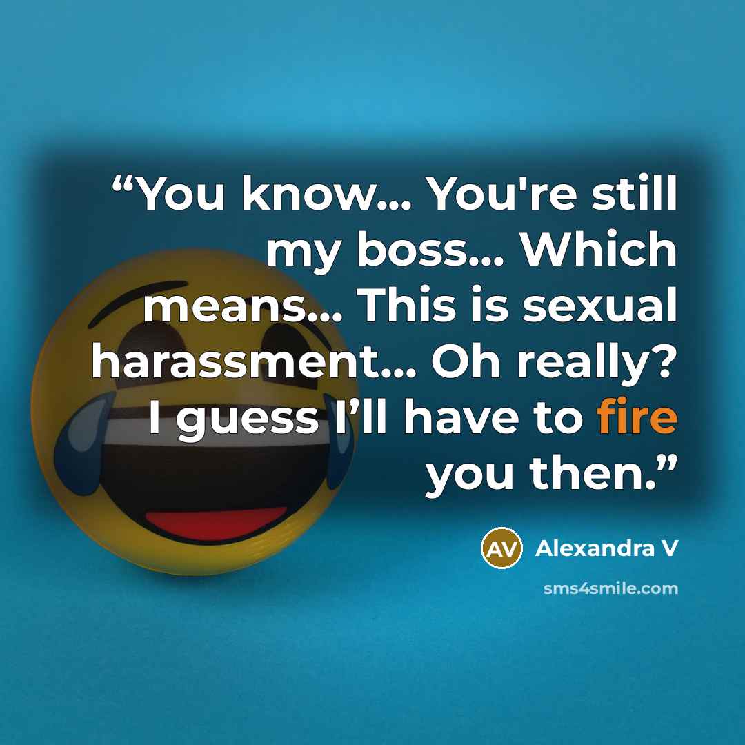 “You know... You're still my boss... Which means... This is sexual harassment... Oh really? I guess I’ll have to fire you then.” quote by Alexandra V