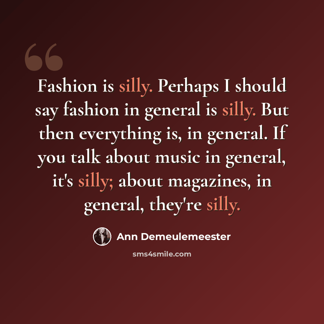 “Fashion is silly. Perhaps I should say fashion in general is silly. But then everything is, in general. If you talk about music in general, it's silly; about magazines, in general, they're silly.” quote by Ann Demeulemeester