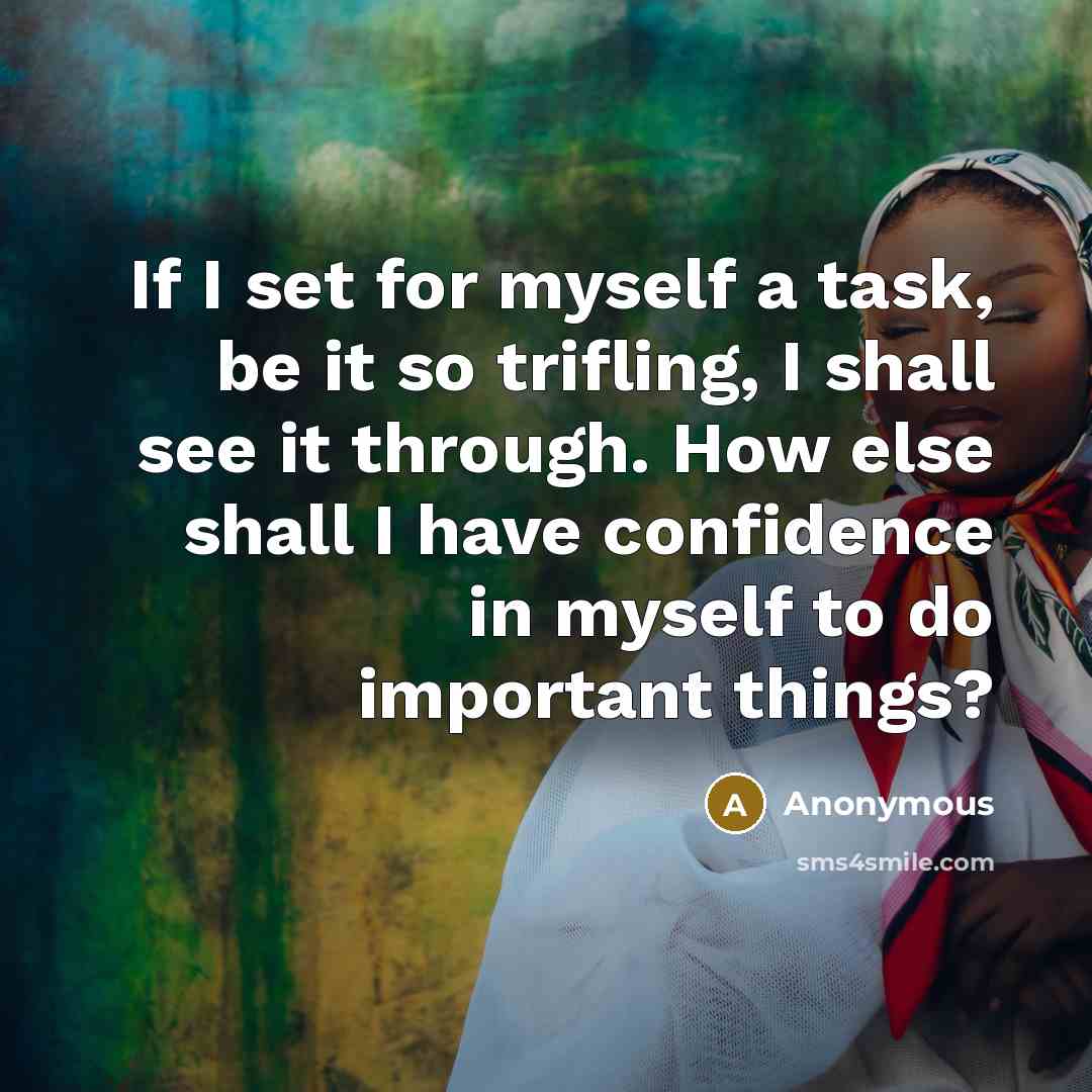 “If I set for myself a task, be it so trifling, I shall see it through. How else shall I have confidence in myself to do important things?” quote by Anonymous