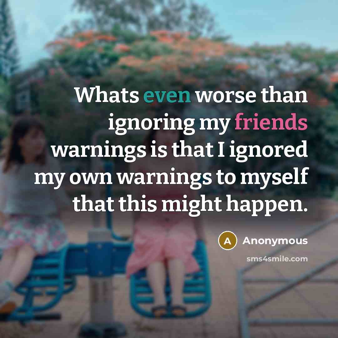 “Whats even worse than ignoring my friends warnings is that I ignored my own warnings to myself that this might happen.” quote by Anonymous