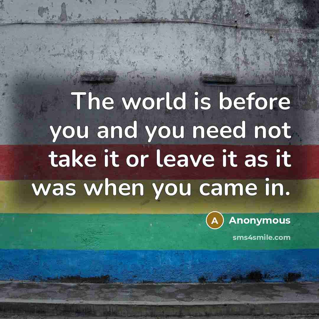 “The world is before you and you need not take it or leave it as it was when you came in.” quote by Anonymous