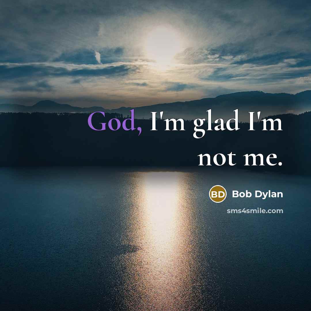 “God, I'm glad I'm not me.” quote by Bob Dylan