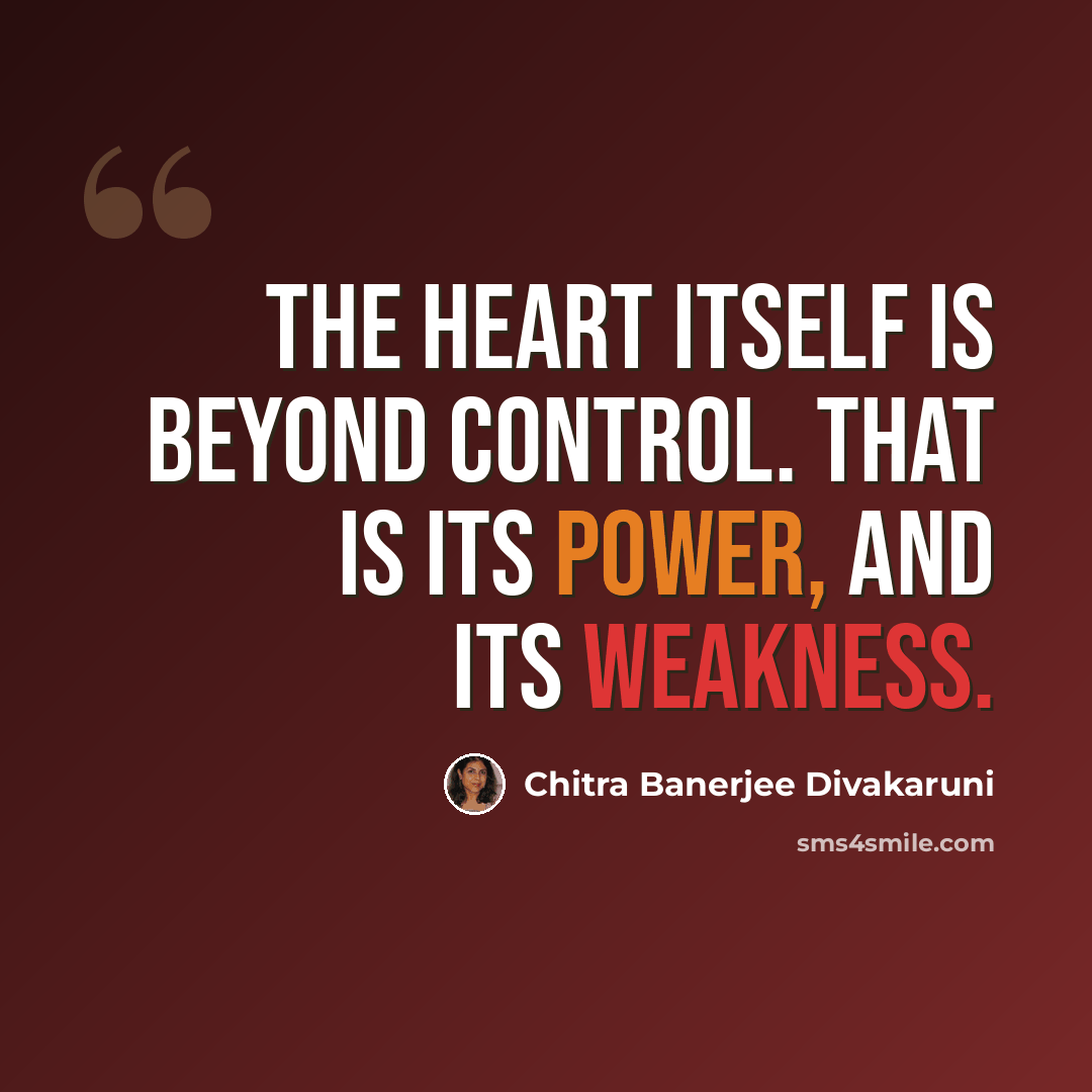 “The heart itself is beyond control. That is its power, and its weakness.” quote by Chitra Banerjee Divakaruni