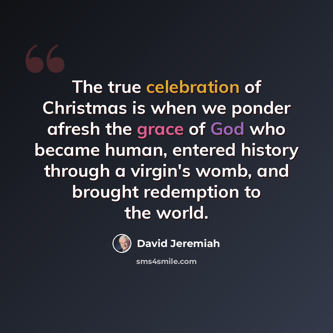 “The true celebration of Christmas is when we ponder afresh the grace of God who became human, entered history through a virgin's womb, and brought redemption to the world.” quote by David Jeremiah