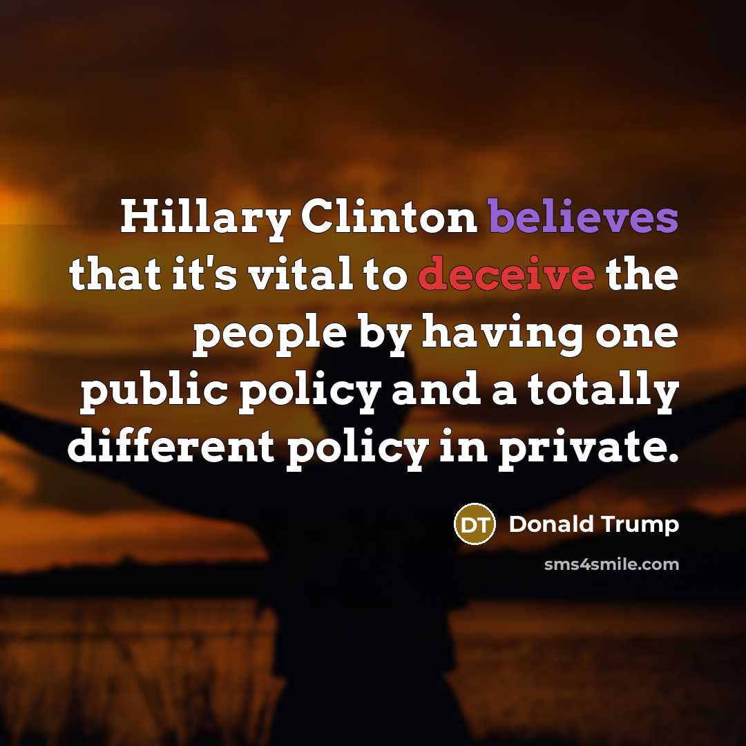 “Hillary Clinton believes that it's vital to deceive the people by having one public policy and a totally different policy in private.” quote by Donald Trump