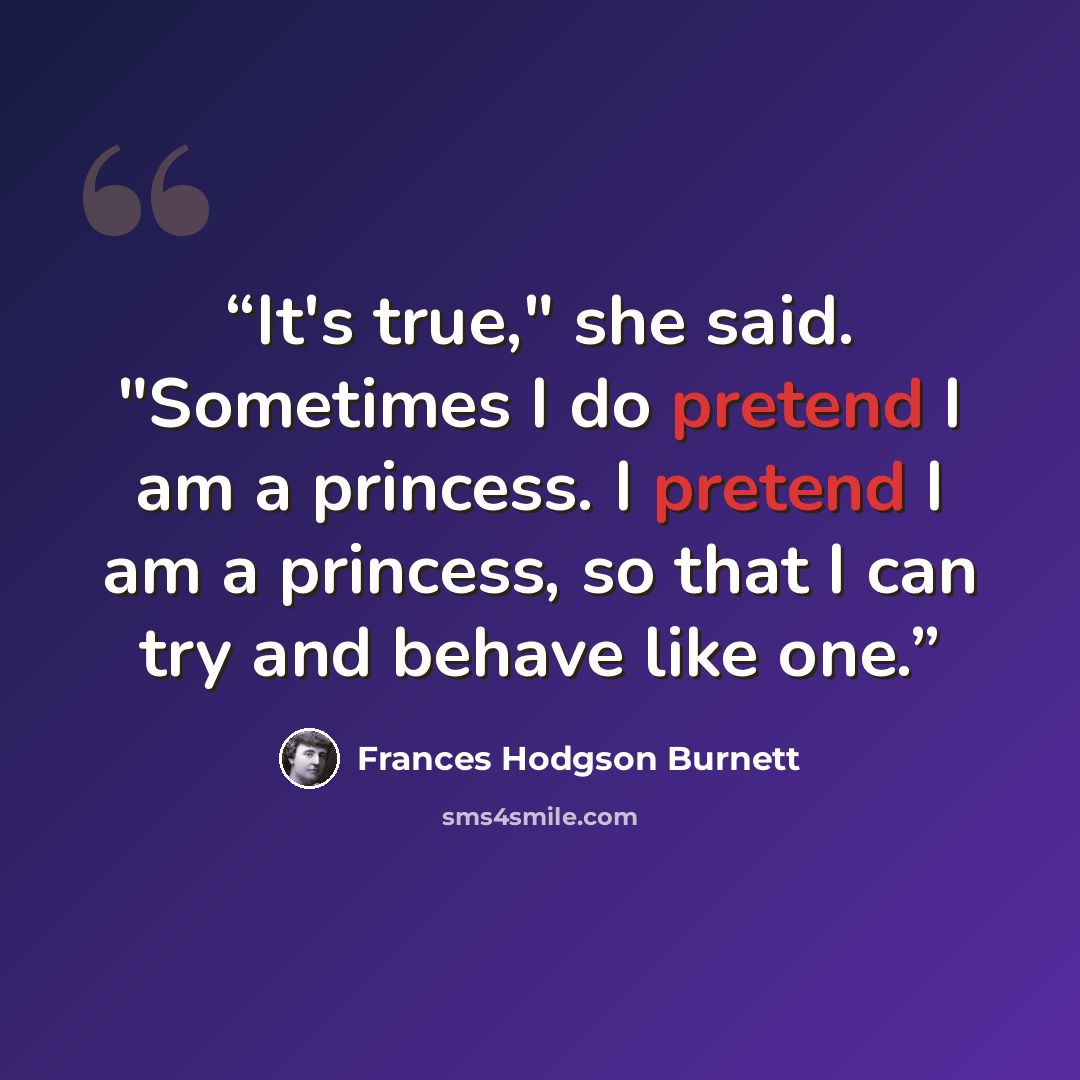“It's true," she said. "Sometimes I do pretend I am a princess. I pretend I am a princess, so that I can try and behave like one.” quote by Frances Hodgson Burnett