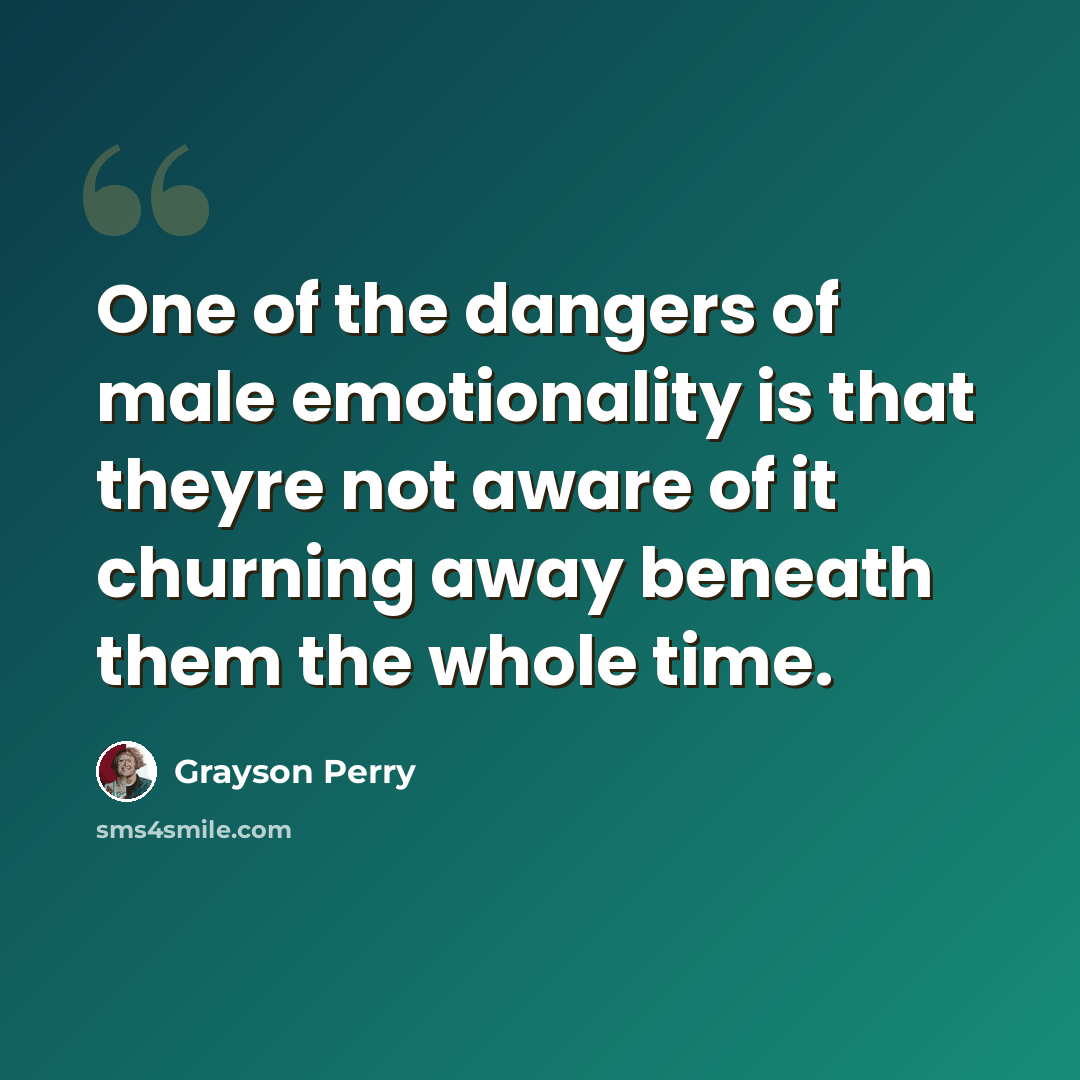 “One of the dangers of male emotionality is that theyre not aware of it churning away beneath them the whole time.” quote by Grayson Perry