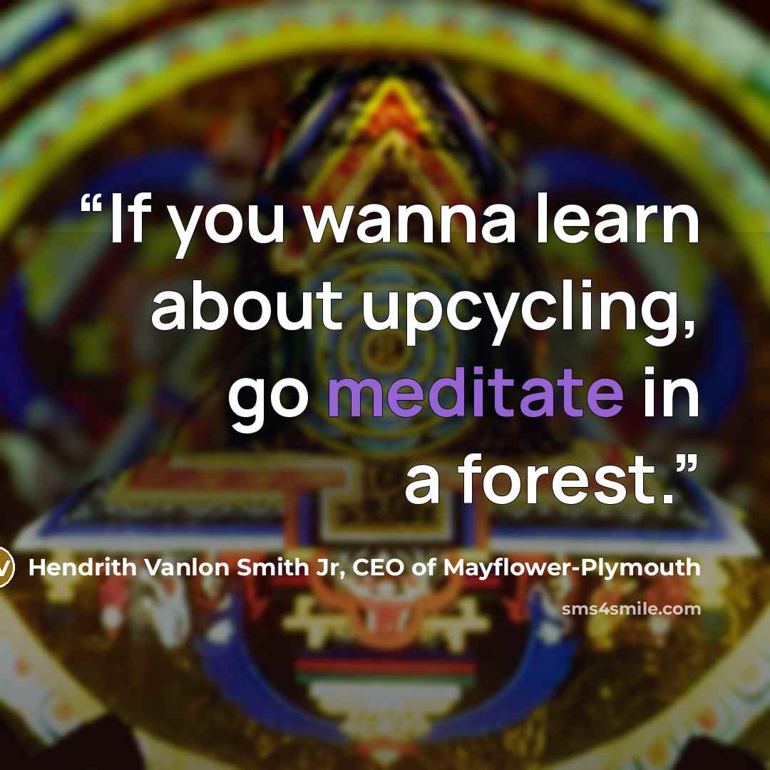 “If you wanna learn about upcycling, go meditate in a forest.” quote by Hendrith Vanlon Smith Jr, CEO of Mayflower-Plymouth