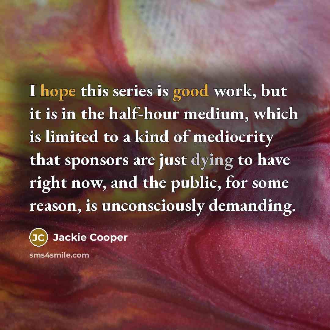 “I hope this series is good work, but it is in the half-hour medium, which is limited to a kind of mediocrity that sponsors are just dying to have right now, and the public, for some reason, is unconsciously demanding.” quote by Jackie Cooper
