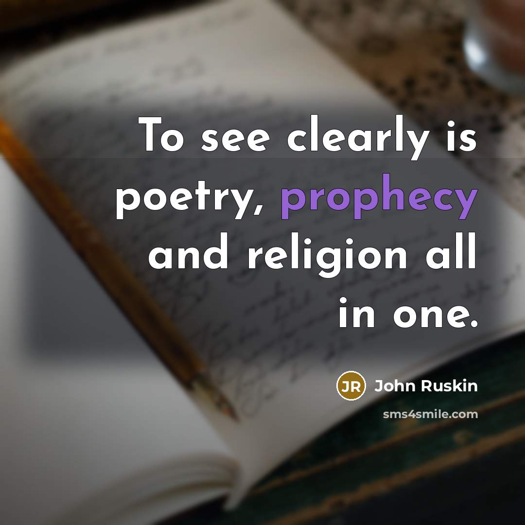 “To see clearly is poetry, prophecy and religion all in one.” quote by John Ruskin