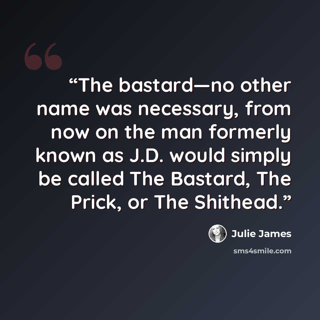 “The bastard—no other name was necessary, from now on the man formerly known as J.D. would simply be called The Bastard, The Prick, or The Shithead.” quote by Julie James