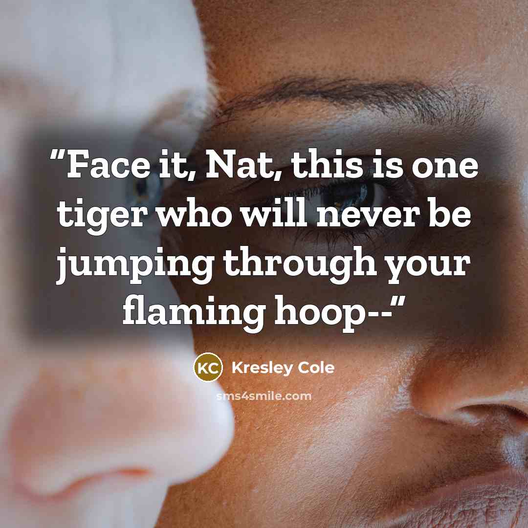 “Face it, Nat, this is one tiger who will never be jumping through your flaming hoop--” quote by Kresley Cole