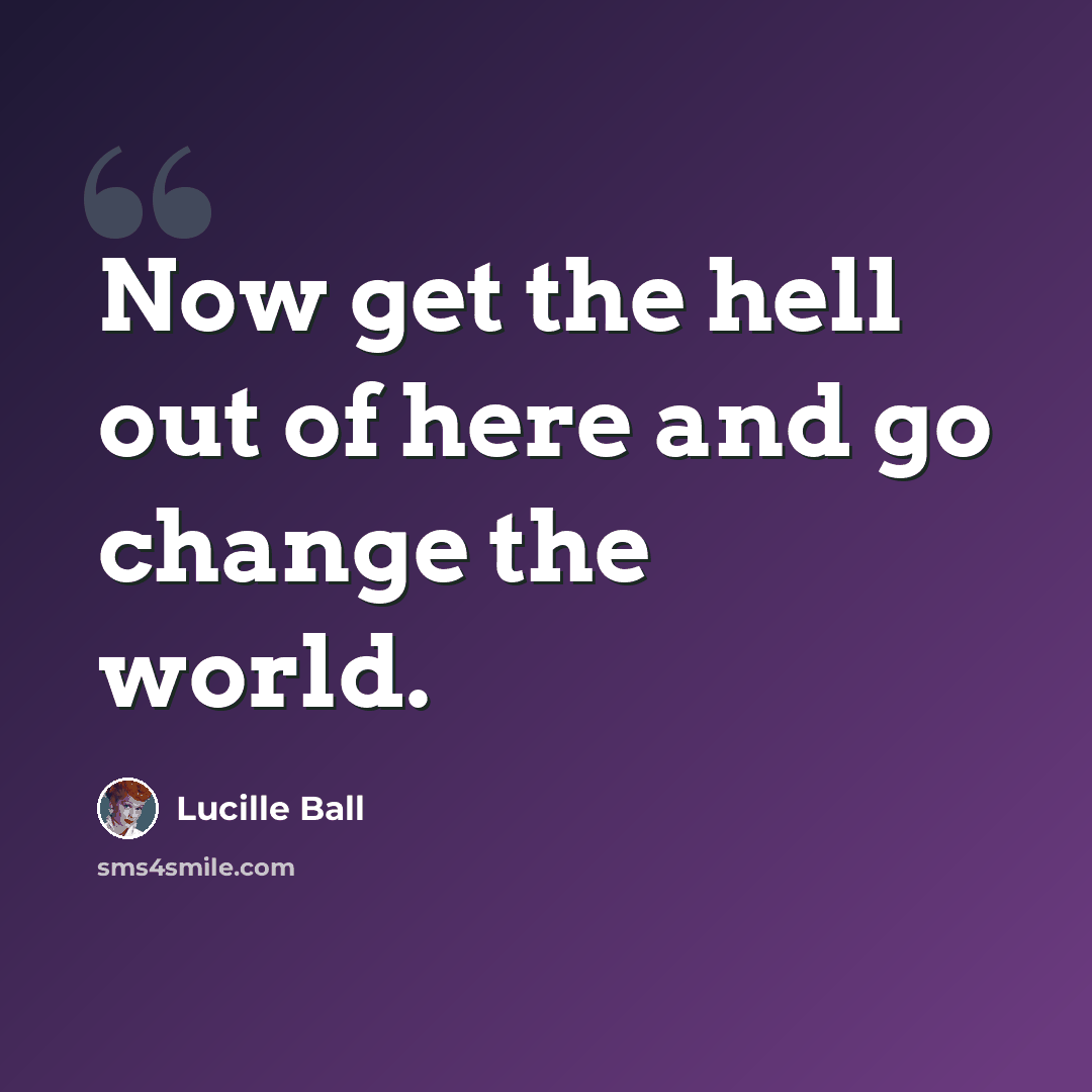 “Now get the hell out of here and go change the world.” quote by Lucille Ball