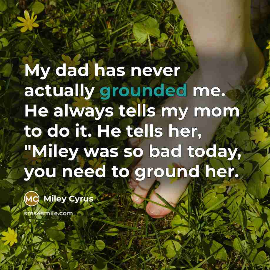 “My dad has never actually grounded me. He always tells my mom to do it. He tells her, "Miley was so bad today, you need to ground her.” quote by Miley Cyrus