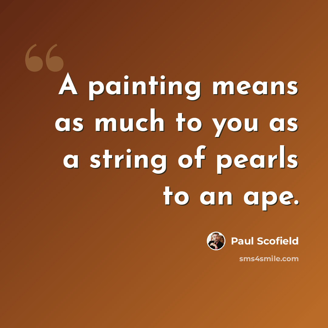 “A painting means as much to you as a string of pearls to an ape.” quote by Paul Scofield