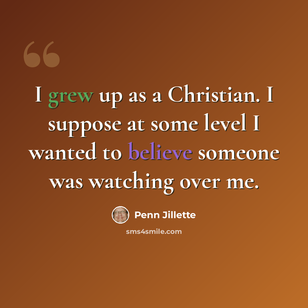 “I grew up as a Christian. I suppose at some level I wanted to believe someone was watching over me.” quote by Penn Jillette