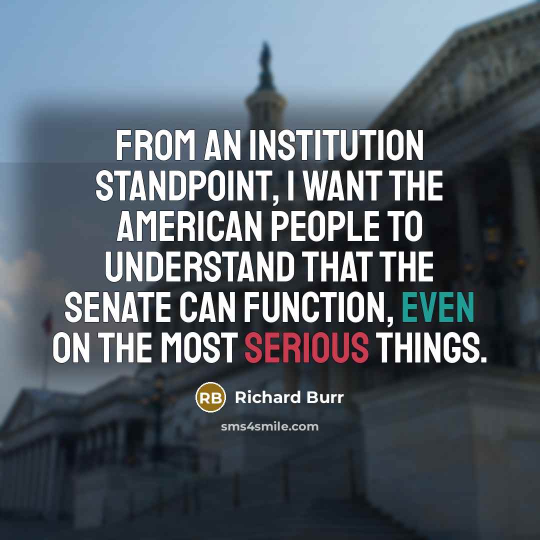 “From an institution standpoint, I want the American people to understand that the Senate can function, even on the most serious things.” quote by Richard Burr