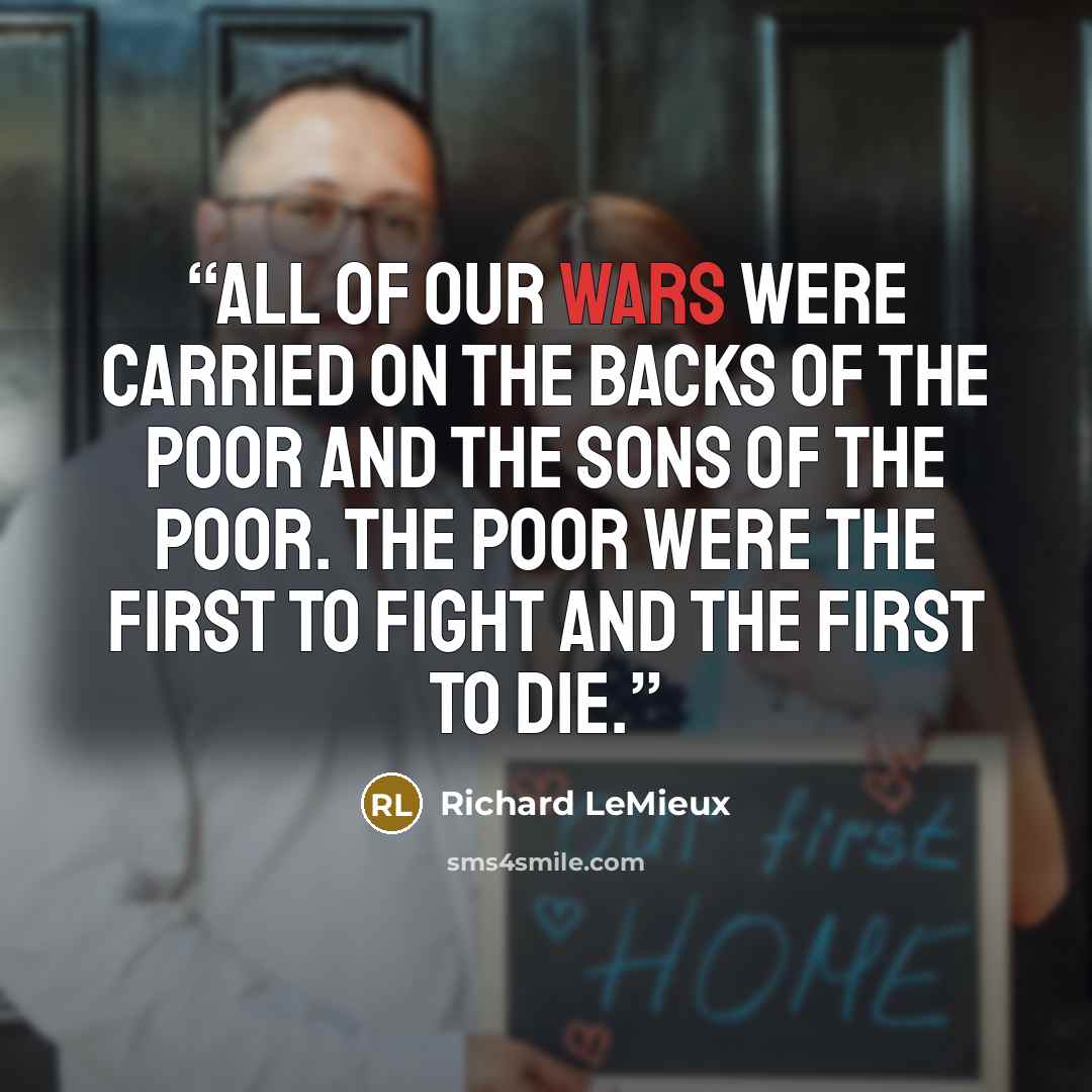 “All of our wars were carried on the backs of the poor and the sons of the poor. The poor were the first to fight and the first to die.” quote by Richard LeMieux