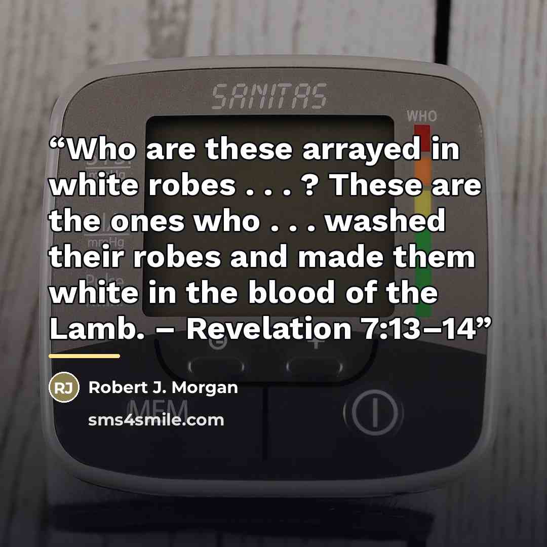“Who are these arrayed in white robes . . . ? These are the ones who . . . washed their robes and made them white in the blood of the Lamb. – Revelation 7:13–14” quote by Robert J. Morgan