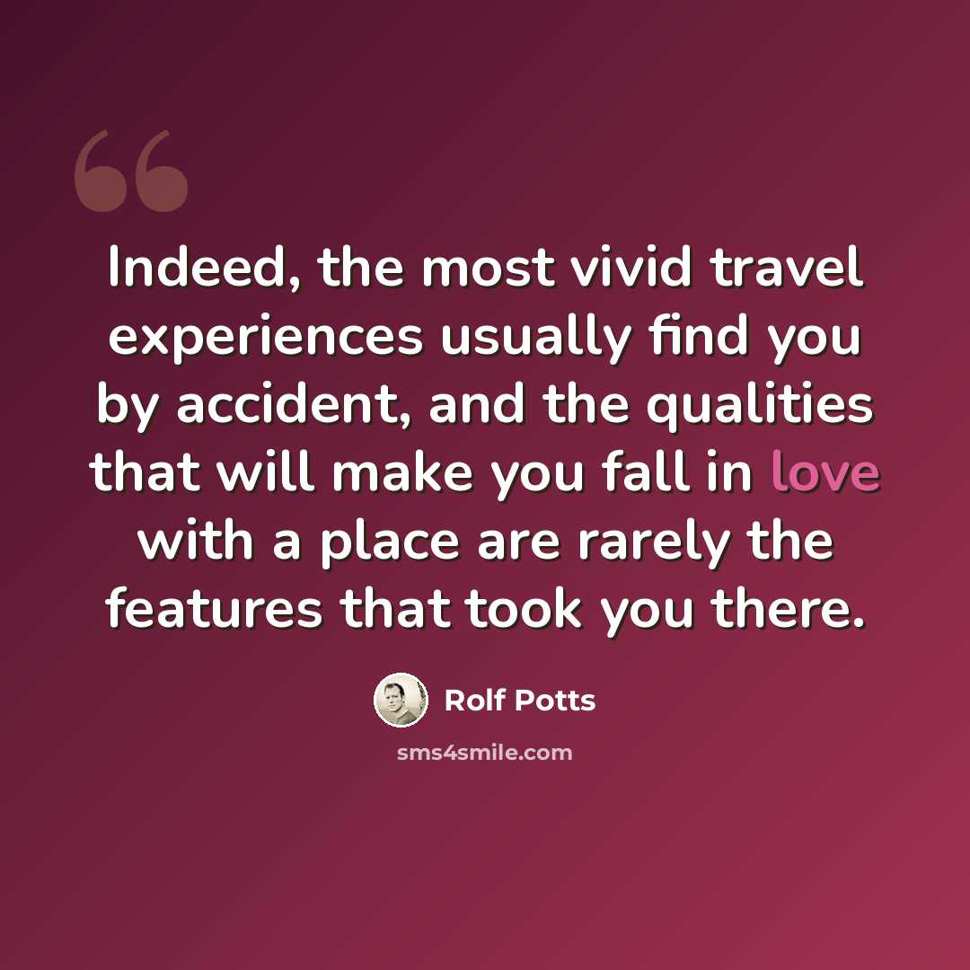 “Indeed, the most vivid travel experiences usually find you by accident, and the qualities that will make you fall in love with a place are rarely the features that took you there.” quote by Rolf Potts