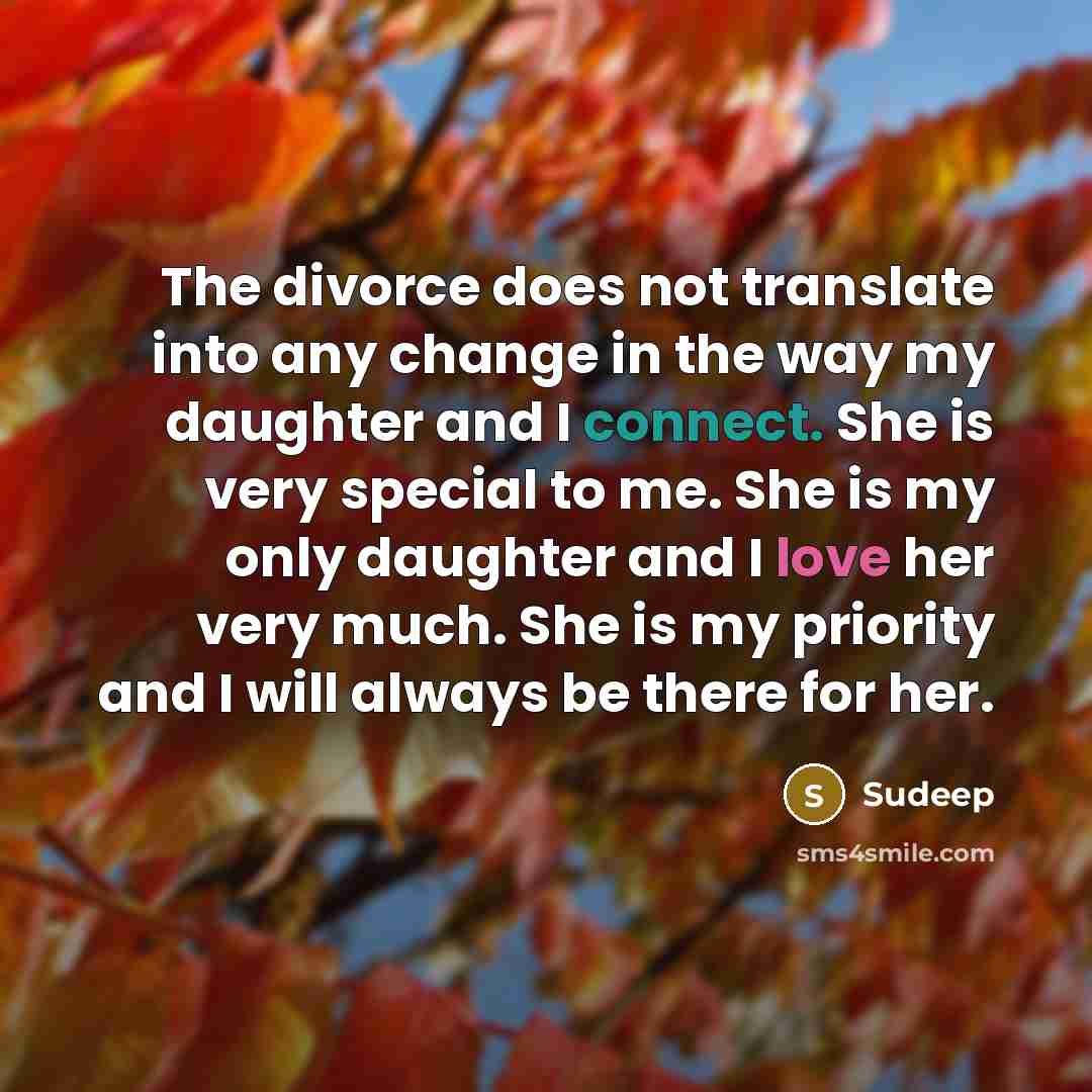 “The divorce does not translate into any change in the way my daughter and I connect. She is very special to me. She is my only daughter and I love her very much. She is my priority and I will always be there for her.” quote by Sudeep