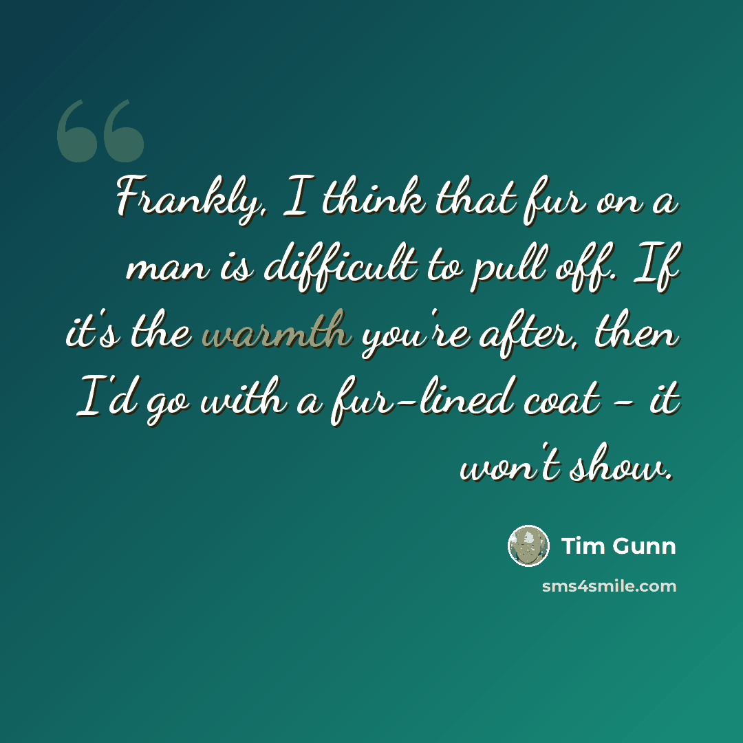 “Frankly, I think that fur on a man is difficult to pull off. If it's the warmth you're after, then I'd go with a fur-lined coat - it won't show.” quote by Tim Gunn