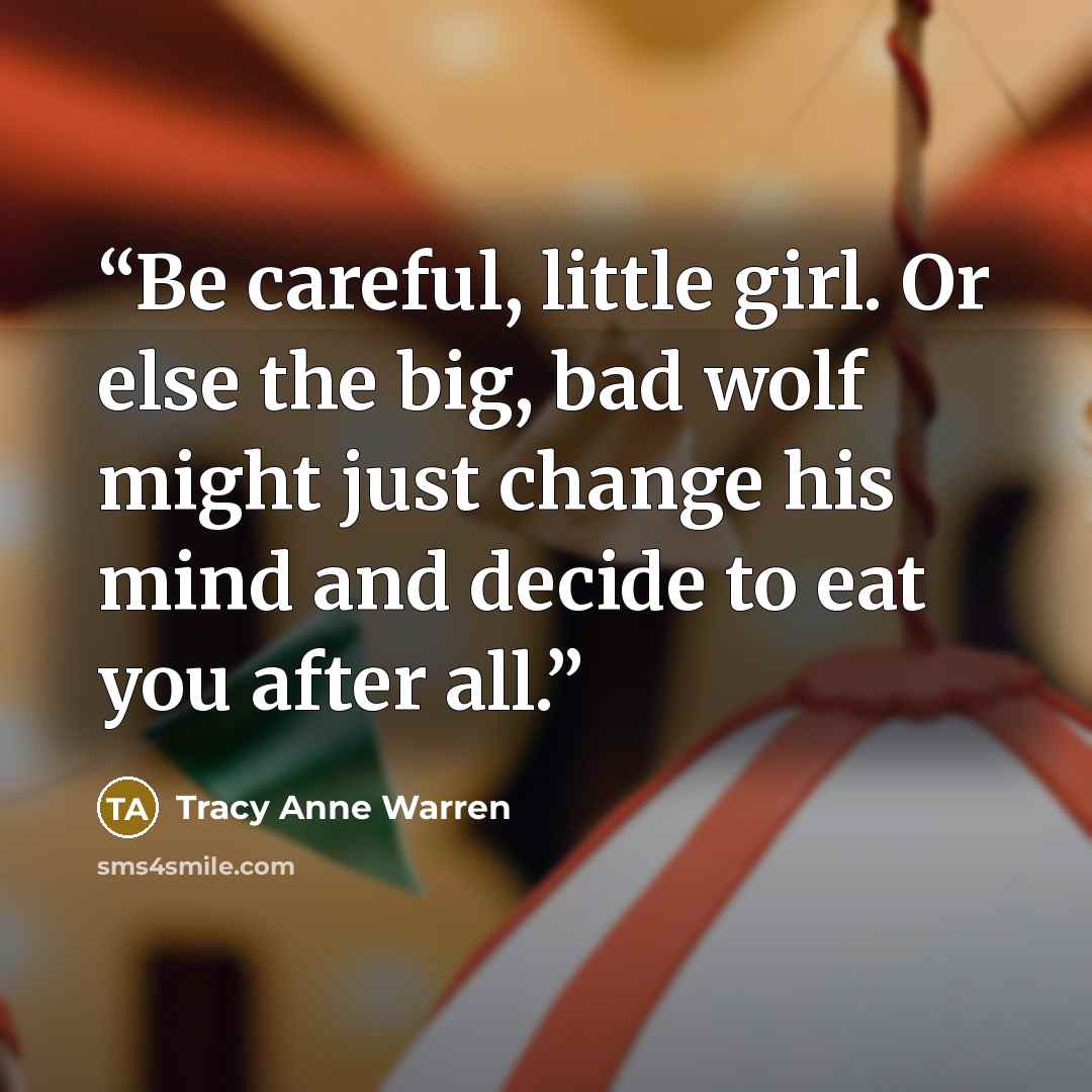 “Be careful, little girl. Or else the big, bad wolf might just change his mind and decide to eat you after all.” quote by Tracy Anne Warren