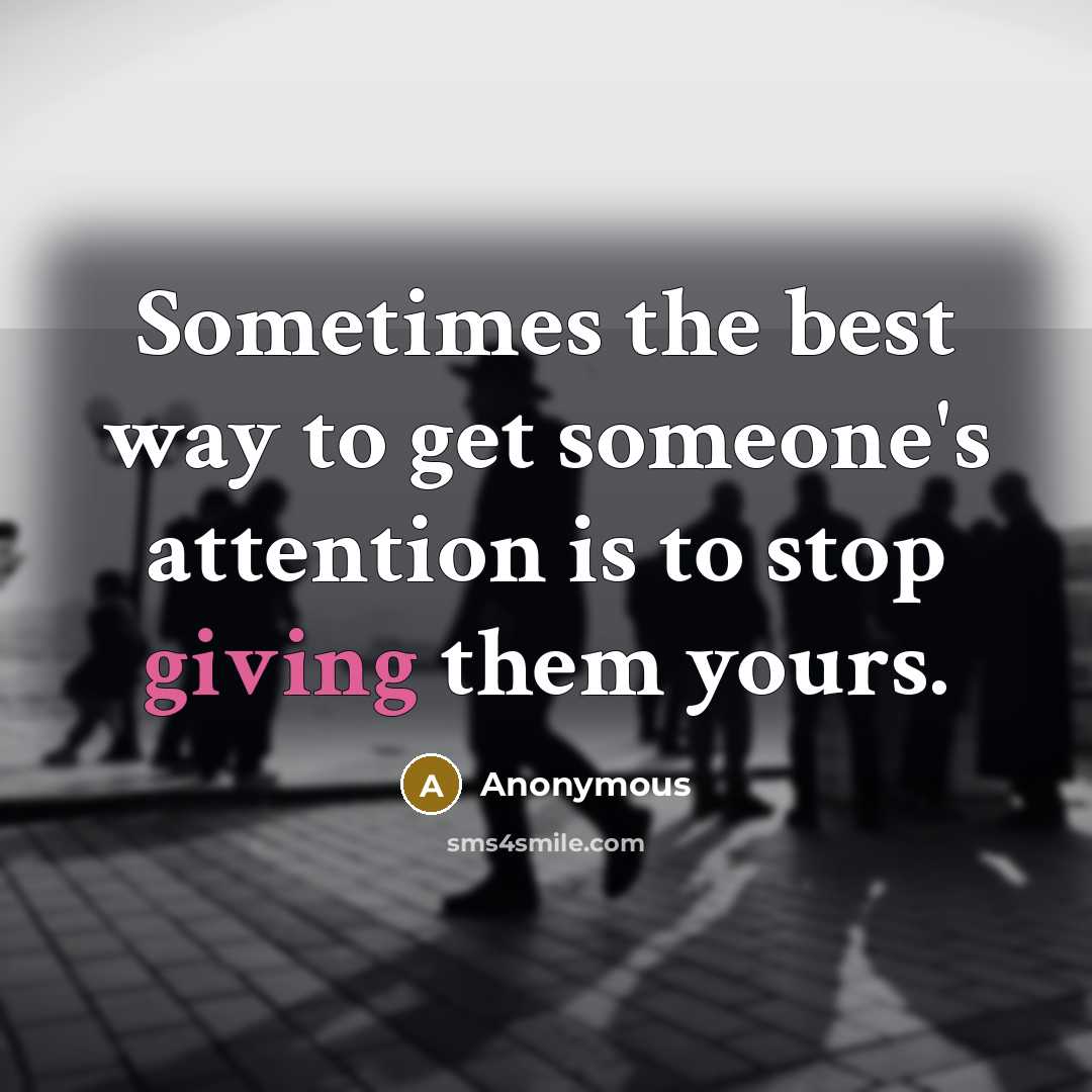 “Sometimes the best way to get someone's attention is to stop giving them yours.” quote by Anonymous