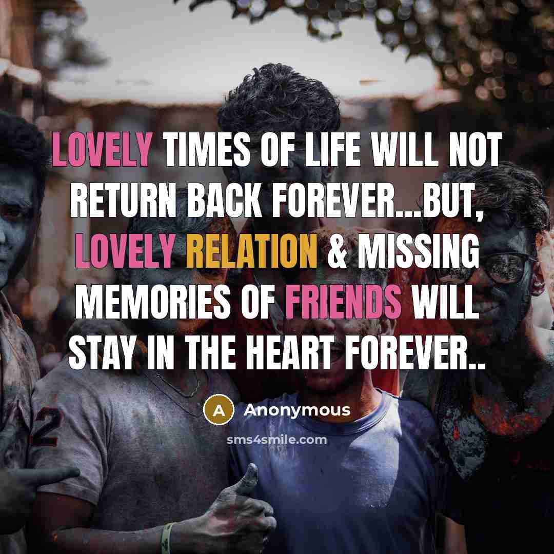 “Lovely times of life will not return back forever...but, lovely relation & missing memories of friends will stay in the heart forever..” quote by Anonymous