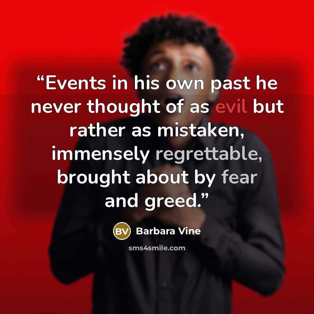 “Events in his own past he never thought of as evil but rather as mistaken, immensely regrettable, brought about by fear and greed.” quote by Barbara Vine