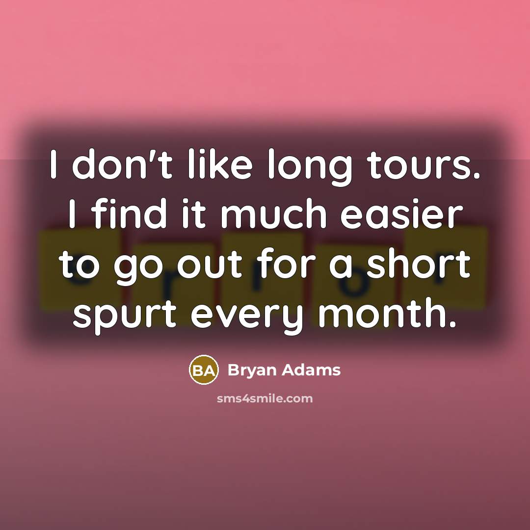 “I don't like long tours. I find it much easier to go out for a short spurt every month.” quote by Bryan Adams