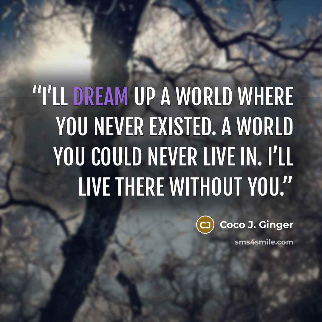 “I’ll dream up a world where you never existed. A world you could never live in. I’ll live there without you.” quote by Coco J. Ginger