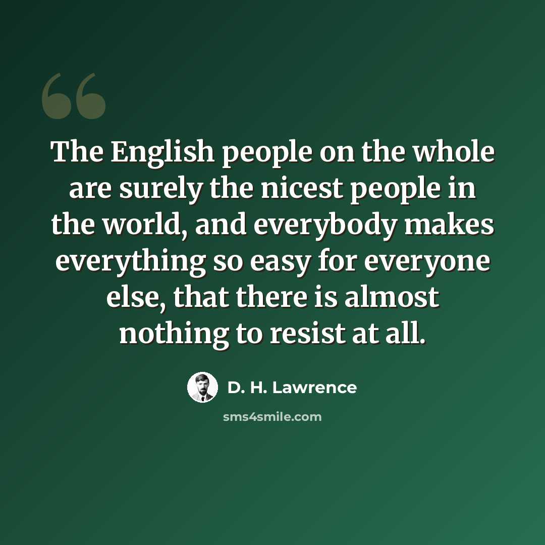 “The English people on the whole are surely the nicest people in the world, and everybody makes everything so easy for everyone else, that there is almost nothing to resist at all.” quote by D. H. Lawrence
