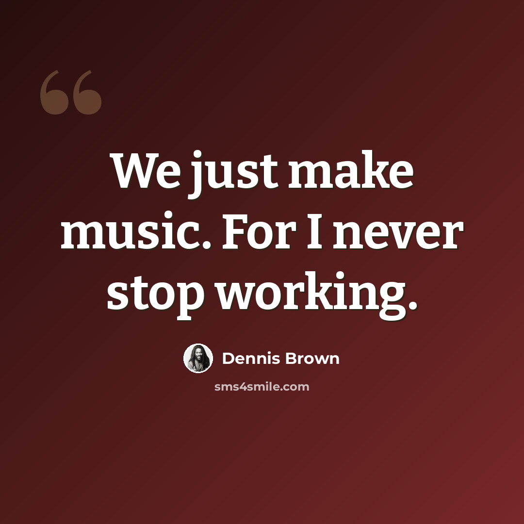 “We just make music. For I never stop working.” quote by Dennis Brown