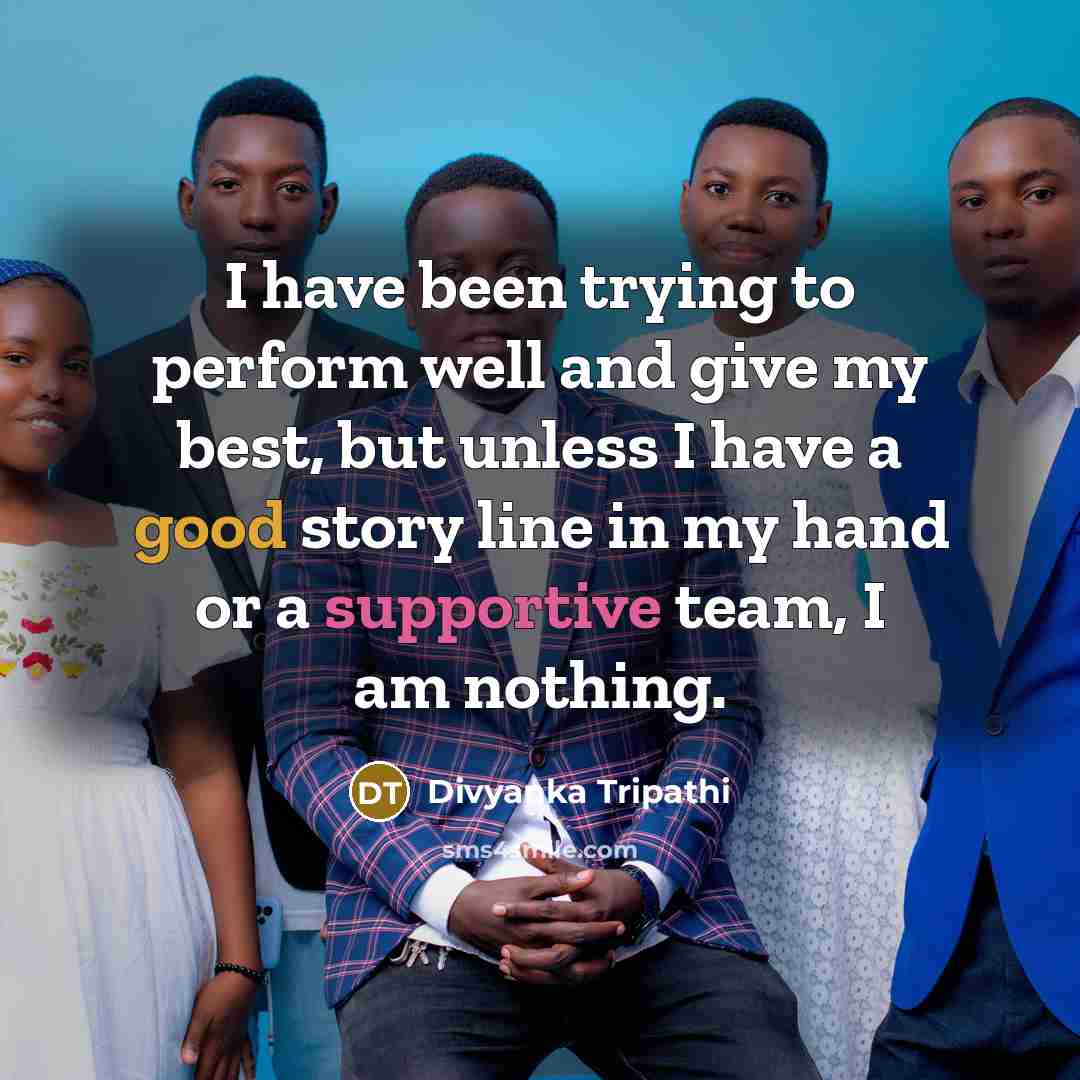 “I have been trying to perform well and give my best, but unless I have a good story line in my hand or a supportive team, I am nothing.” quote by Divyanka Tripathi