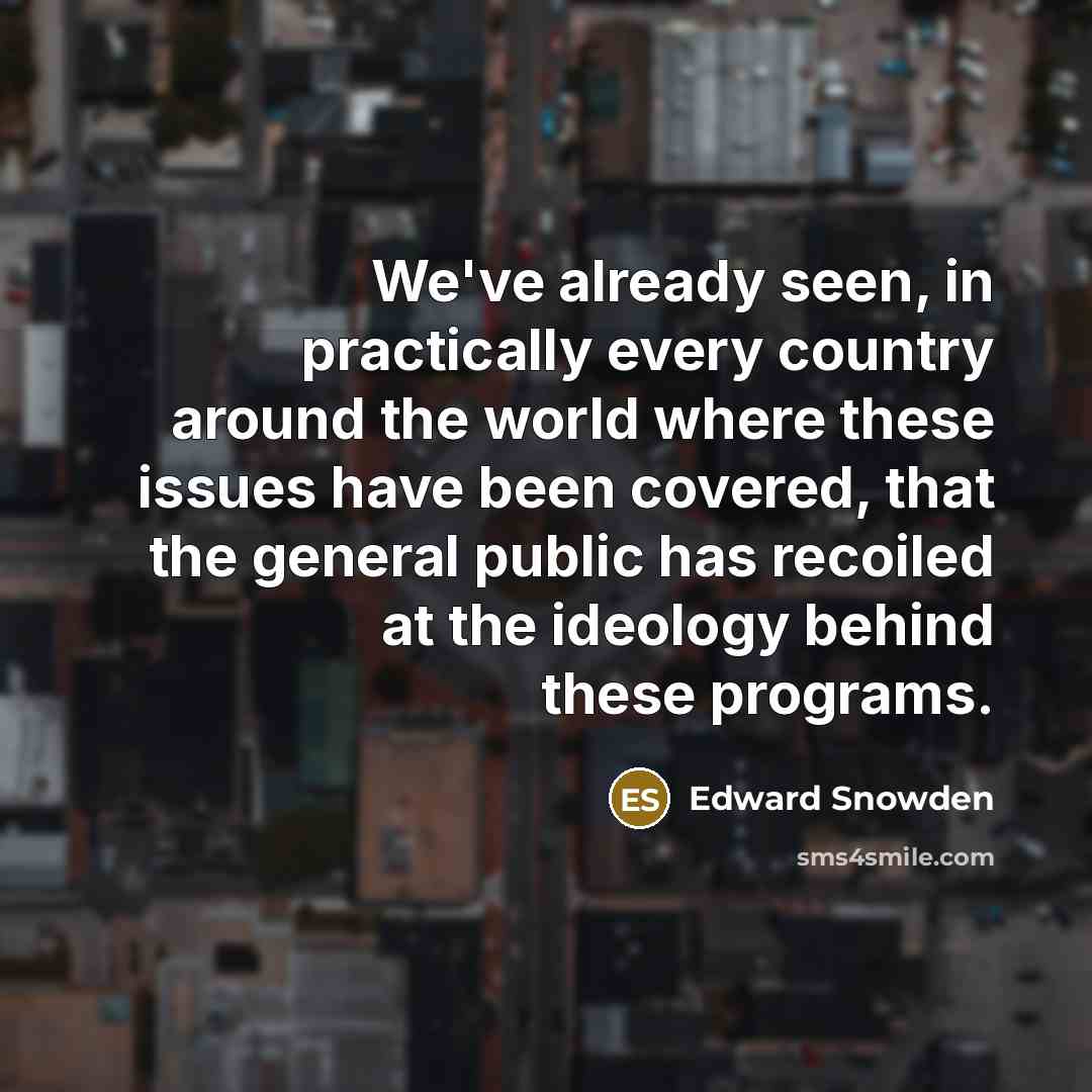 “We've already seen, in practically every country around the world where these issues have been covered, that the general public has recoiled at the ideology behind these programs.” quote by Edward Snowden