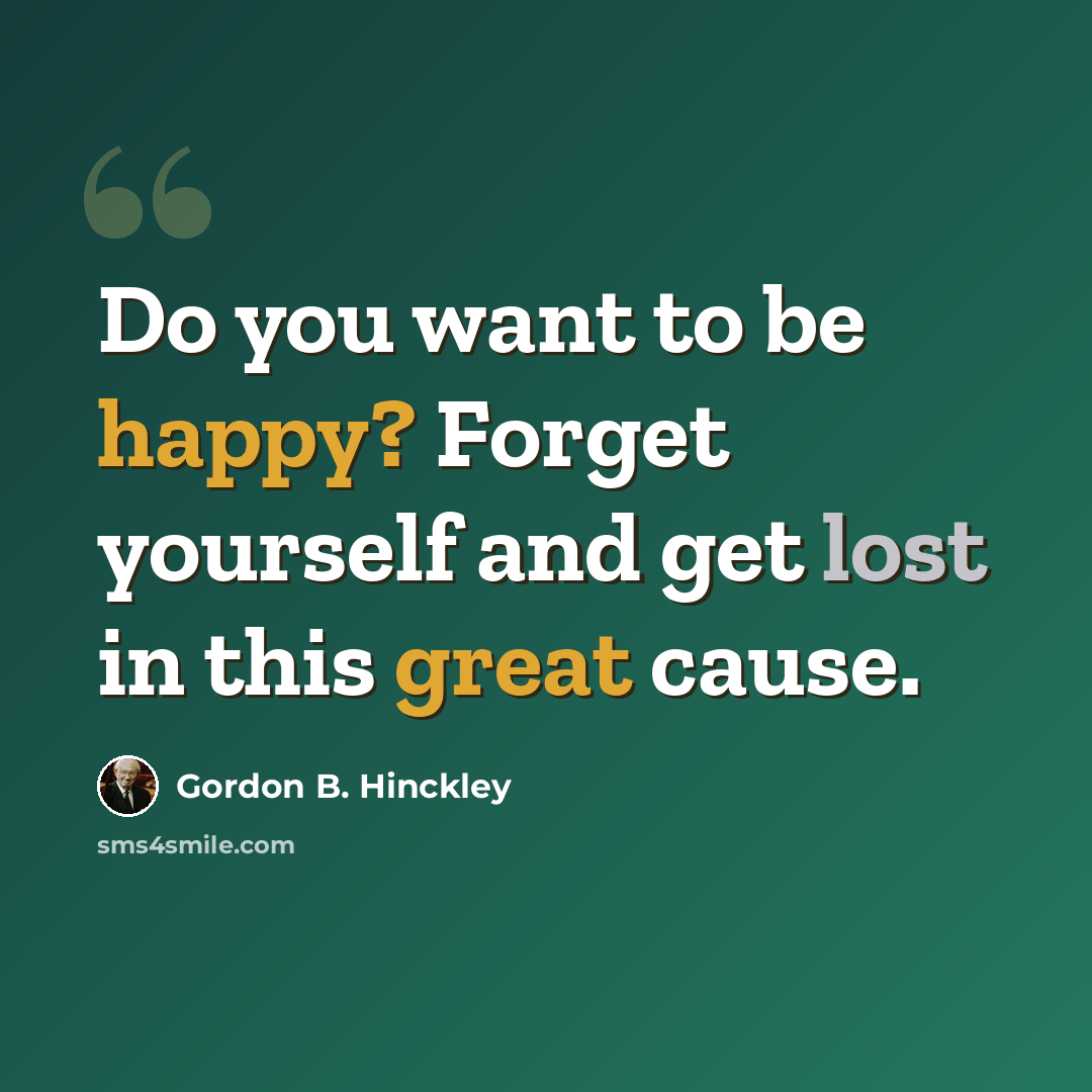 “Do you want to be happy? Forget yourself and get lost in this great cause.” quote by Gordon B. Hinckley