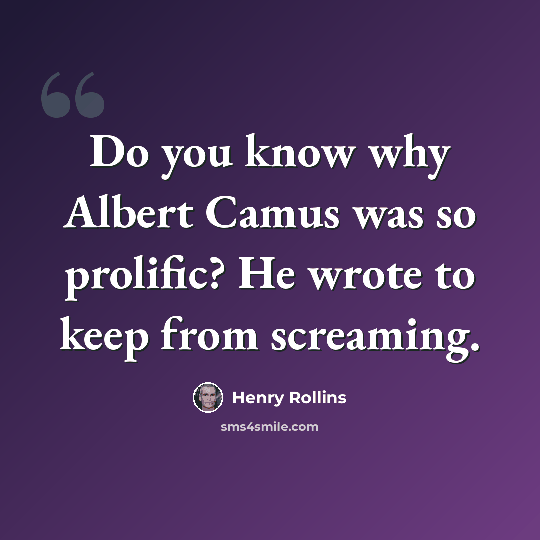“Do you know why Albert Camus was so prolific? He wrote to keep from screaming.” quote by Henry Rollins