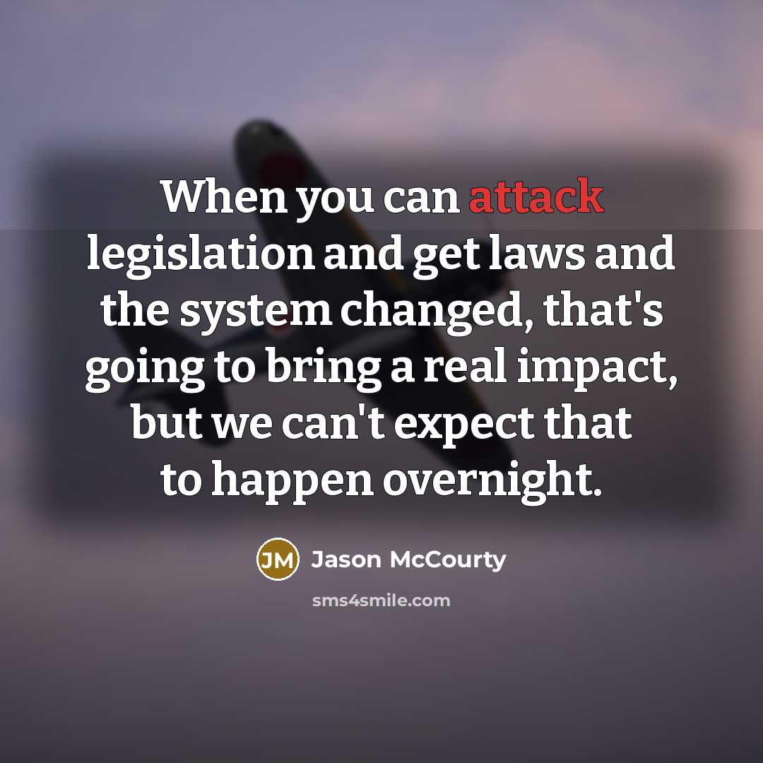 “When you can attack legislation and get laws and the system changed, that's going to bring a real impact, but we can't expect that to happen overnight.” quote by Jason McCourty