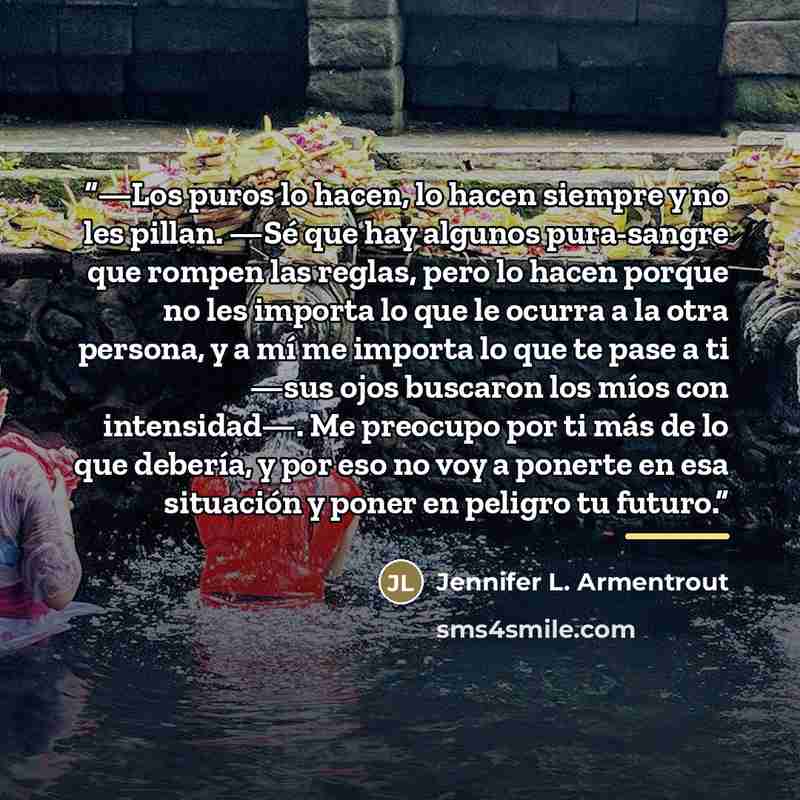 “—Los puros lo hacen, lo hacen siempre y no les pillan. —Sé que hay algunos pura-sangre que rompen las reglas, pero lo hacen porque no les importa lo que le ocurra a la otra persona, y a mí me importa lo que te pase a ti —sus ojos buscaron los míos con intensidad—. Me preocupo por ti más de lo que…” quote by Jennifer L. Armentrout