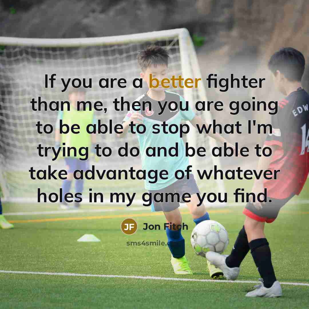 “If you are a better fighter than me, then you are going to be able to stop what I'm trying to do and be able to take advantage of whatever holes in my game you find.” quote by Jon Fitch