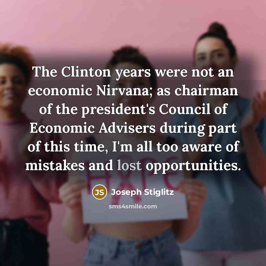 “The Clinton years were not an economic Nirvana; as chairman of the president's Council of Economic Advisers during part of this time, I'm all too aware of mistakes and lost opportunities.” quote by Joseph Stiglitz
