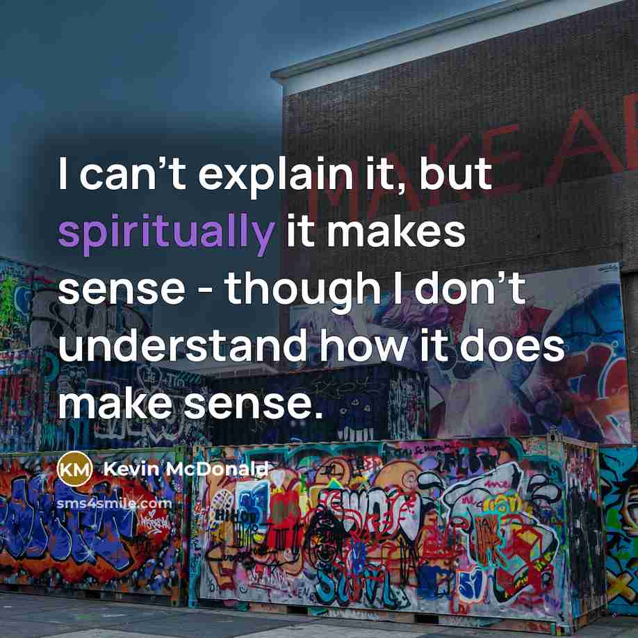 “I can't explain it, but spiritually it makes sense - though I don't understand how it does make sense.” quote by Kevin McDonald
