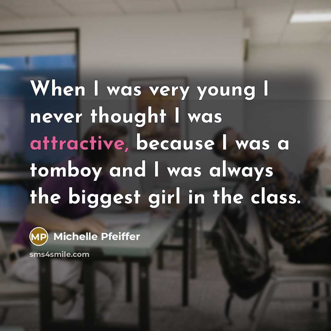 “When I was very young I never thought I was attractive, because I was a tomboy and I was always the biggest girl in the class.” quote by Michelle Pfeiffer