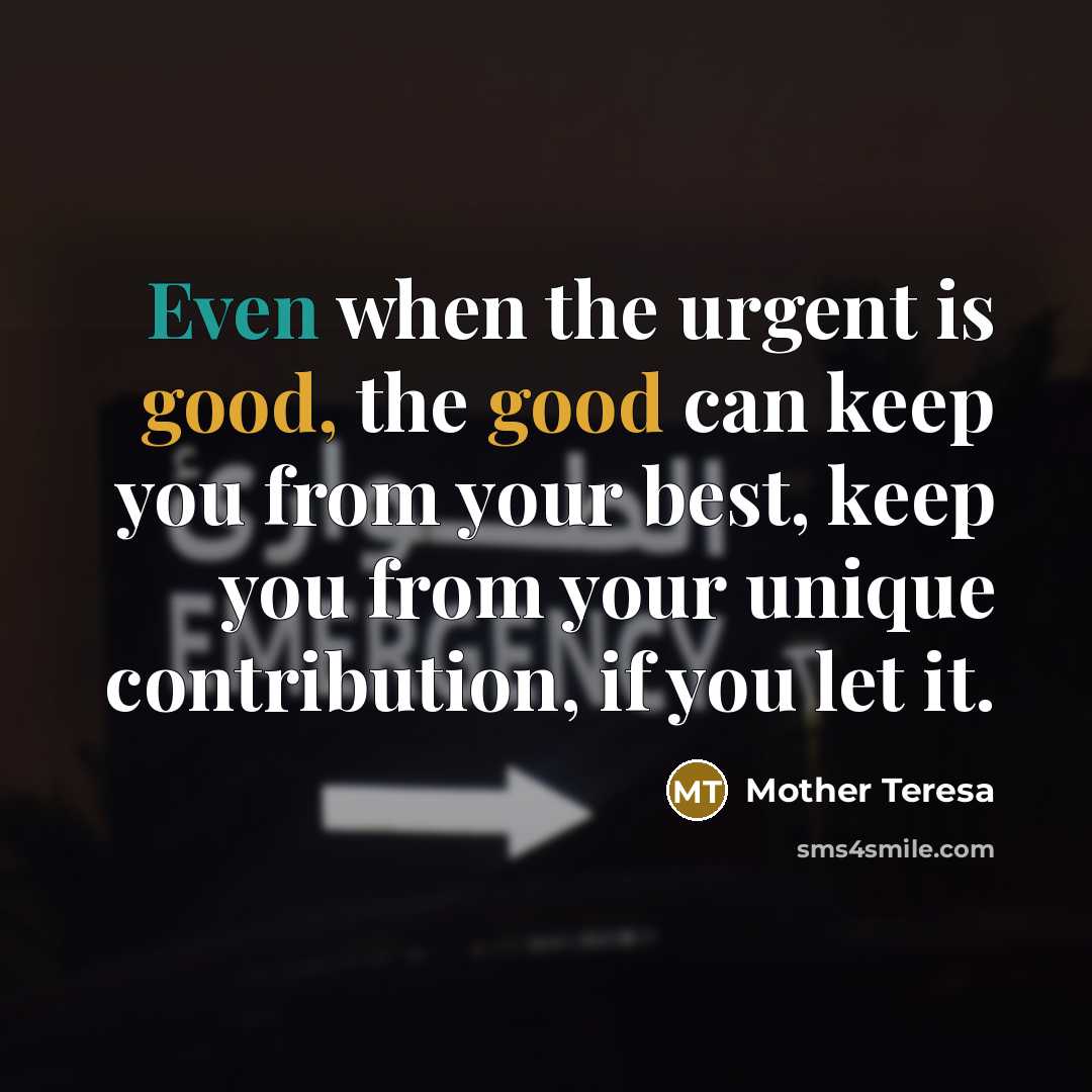 “Even when the urgent is good, the good can keep you from your best, keep you from your unique contribution, if you let it.” quote by Mother Teresa