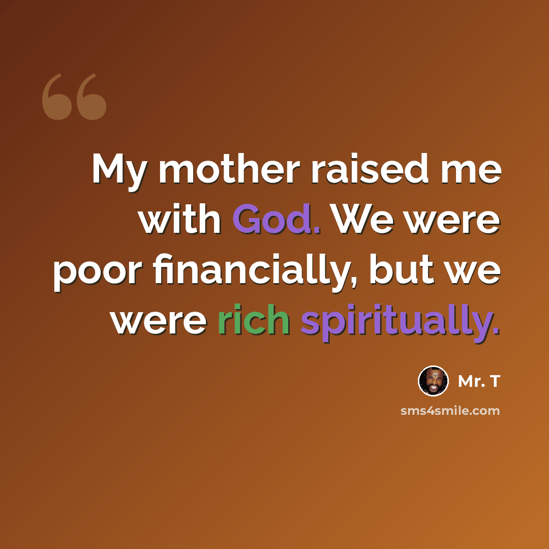 “My mother raised me with God. We were poor financially, but we were rich spiritually.” quote by Mr. T