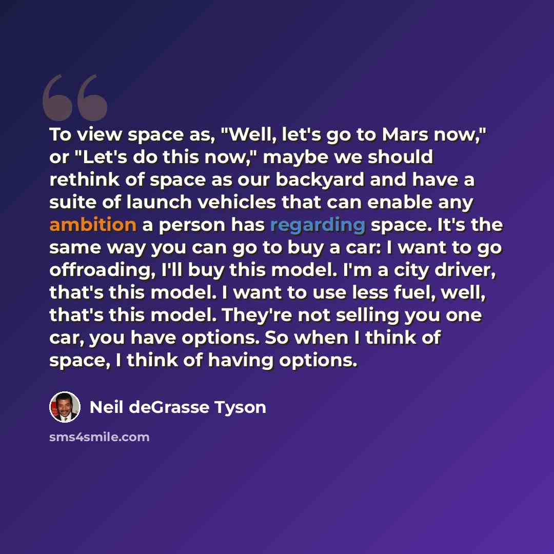 “To view space as, "Well, let's go to Mars now," or "Let's do this now," maybe we should rethink of space as our backyard and have a suite of launch vehicles that can enable any ambition a person has regarding space. It's the same way you can go to buy a car: I want to go offroading, I'll buy this…” quote by Neil deGrasse Tyson