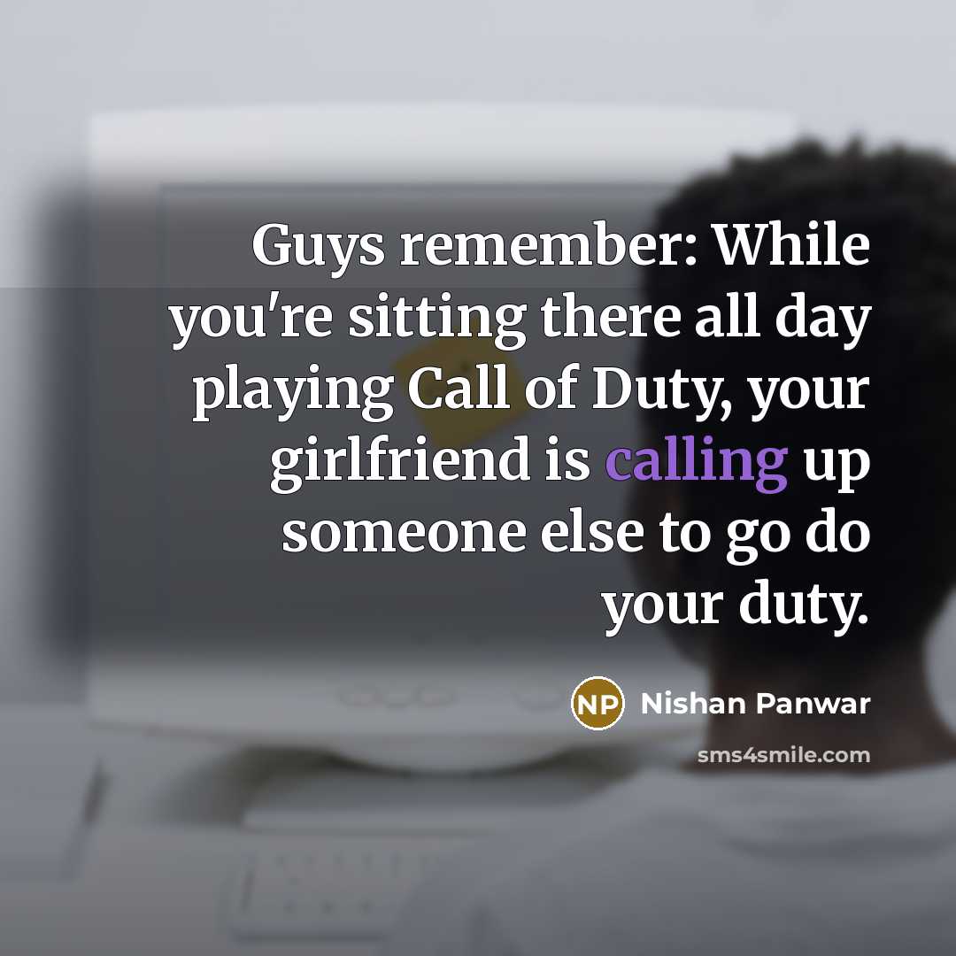 “Guys remember: While you're sitting there all day playing Call of Duty, your girlfriend is calling up someone else to go do your duty.” quote by Nishan Panwar